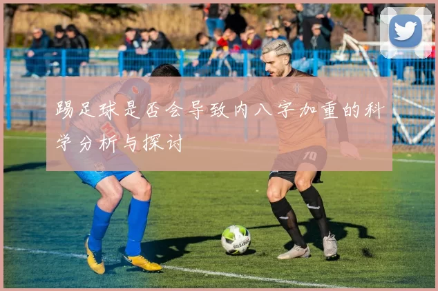 踢足球是否会导致内八字加重的科学分析与探讨