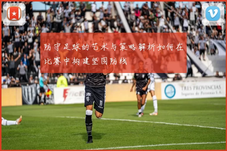 防守足球的艺术与策略解析如何在比赛中构建坚固防线