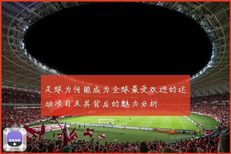 足球为何能成为全球最受欢迎的运动项目及其背后的魅力分析