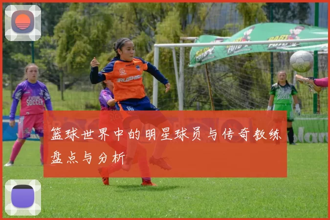 篮球世界中的明星球员与传奇教练盘点与分析