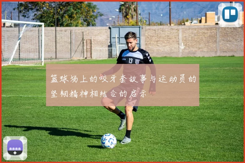 篮球场上的咬牙套故事与运动员的坚韧精神相结合的启示