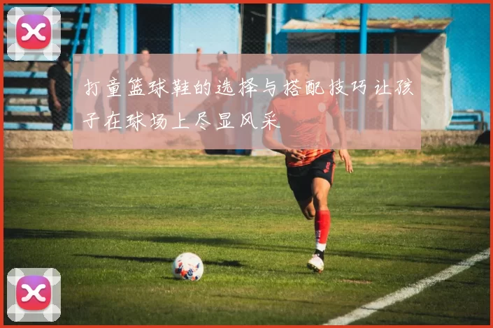 打童篮球鞋的选择与搭配技巧让孩子在球场上尽显风采