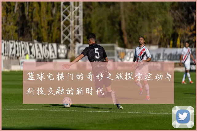 篮球电梯门的奇妙之旅探索运动与科技交融的新时代