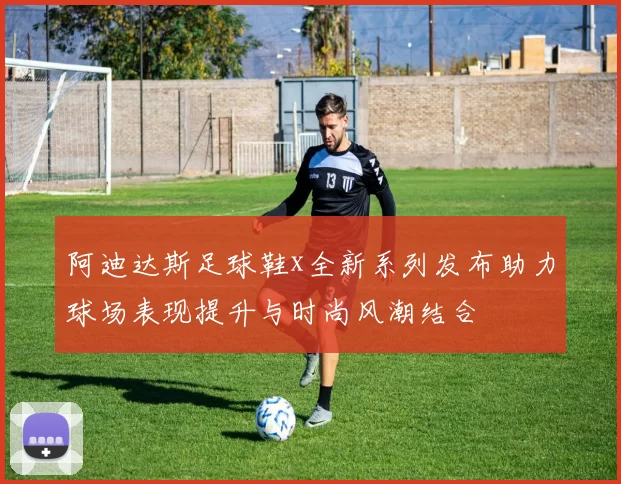 阿迪达斯足球鞋x全新系列发布助力球场表现提升与时尚风潮结合