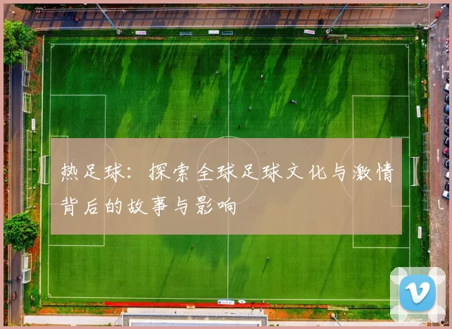 热足球：探索全球足球文化与激情背后的故事与影响
