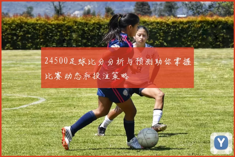 24500足球比分分析与预测助你掌握比赛动态和投注策略