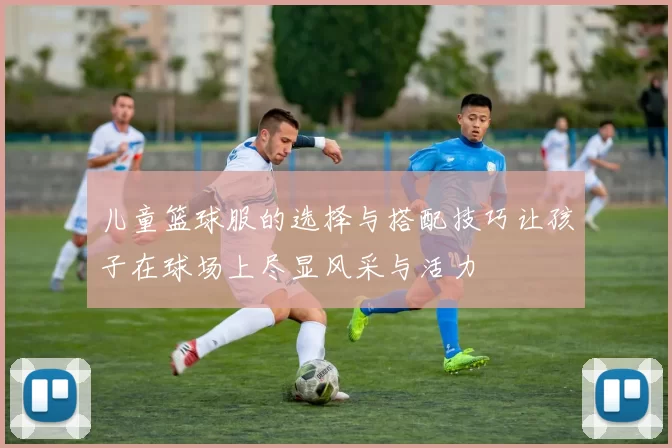 儿童篮球服的选择与搭配技巧让孩子在球场上尽显风采与活力