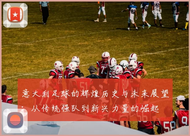 意大利足球的辉煌历史与未来展望：从传统强队到新兴力量的崛起