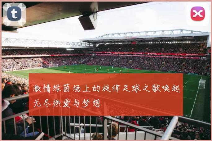 激情绿茵场上的旋律足球之歌唤起无尽热爱与梦想