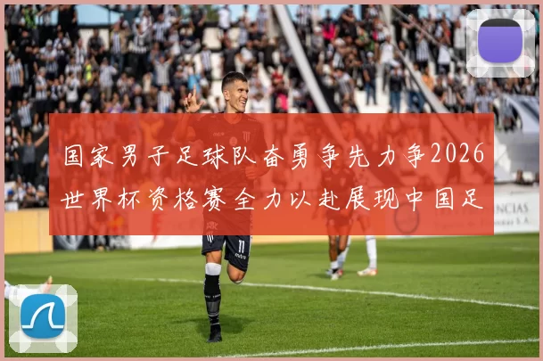 国家男子足球队奋勇争先力争2026世界杯资格赛全力以赴展现中国足球新风貌