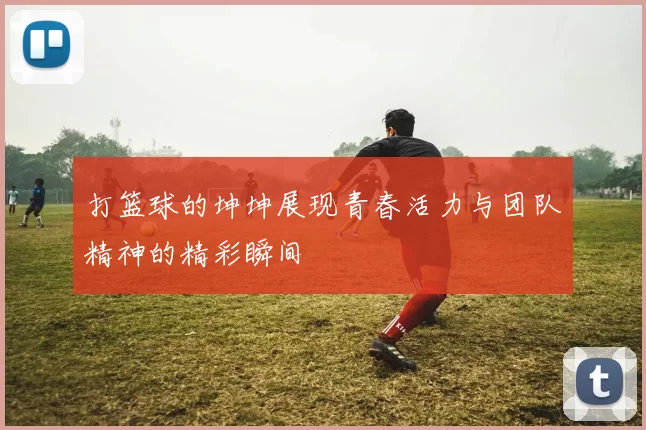 打篮球的坤坤展现青春活力与团队精神的精彩瞬间