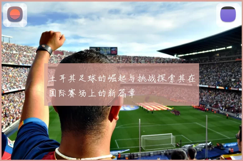 土耳其足球的崛起与挑战探索其在国际赛场上的新篇章